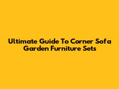 Ultimate Guide To Corner Sofa Garden Furniture Sets