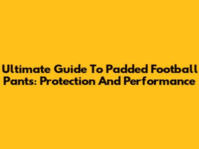 Ultimate Guide To Padded Football Pants: Protection And Performance