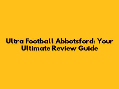 Ultra Football Abbotsford: Your Ultimate Review Guide