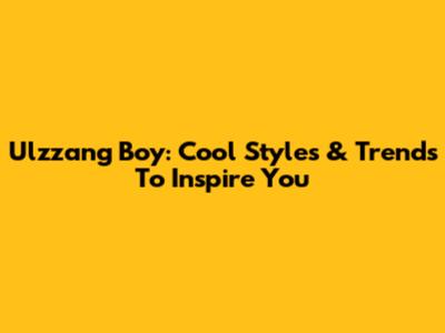 Ulzzang Boy: Cool Styles & Trends To Inspire You