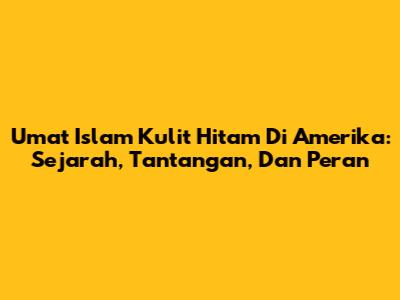 Umat Islam Kulit Hitam Di Amerika: Sejarah, Tantangan, Dan Peran