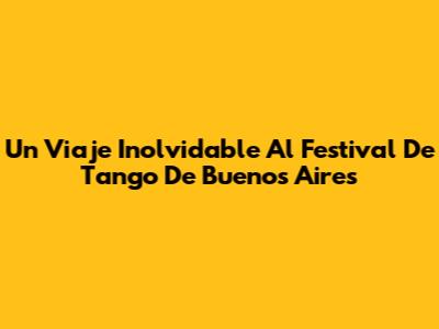 Un Viaje Inolvidable Al Festival De Tango De Buenos Aires