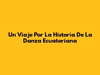 Un Viaje Por La Historia De La Danza Ecuatoriana