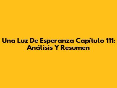 Una Luz De Esperanza Capítulo 111: Análisis Y Resumen