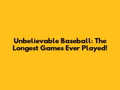 Unbelievable Baseball: The Longest Games Ever Played!
