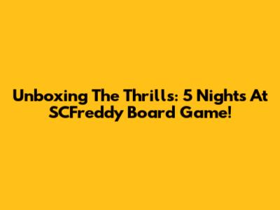 Unboxing The Thrills: 5 Nights At SCFreddy Board Game!