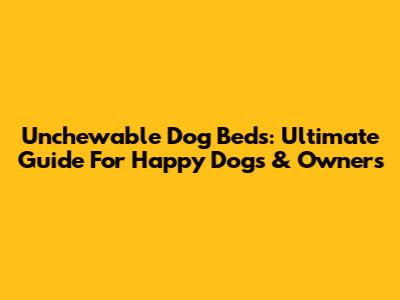 Unchewable Dog Beds: Ultimate Guide For Happy Dogs & Owners