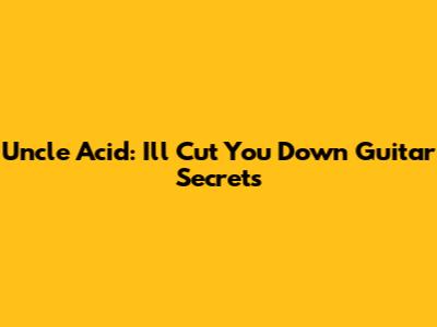 Uncle Acid: 'I'll Cut You Down' Guitar Secrets