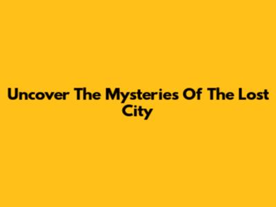 Uncover The Mysteries Of The Lost City