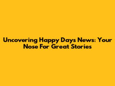 Uncovering Happy Days News: Your Nose For Great Stories