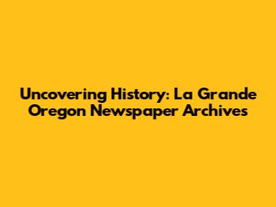 Uncovering History: La Grande Oregon Newspaper Archives