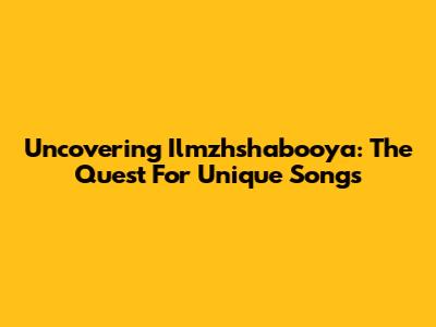 Uncovering Ilmzhshabooya: The Quest For Unique Songs