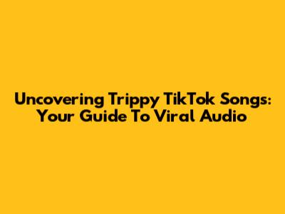Uncovering Trippy TikTok Songs: Your Guide To Viral Audio