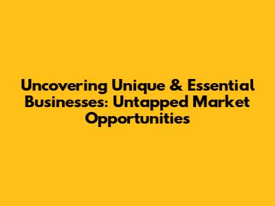 Uncovering Unique & Essential Businesses: Untapped Market Opportunities