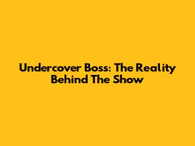 Undercover Boss: The Reality Behind The Show
