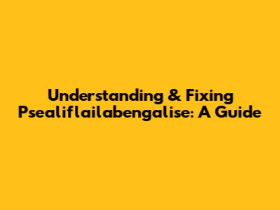 Understanding & Fixing Psealiflailabengalise: A Guide