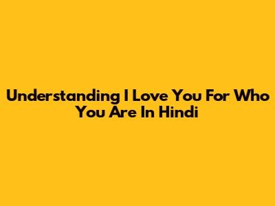 Understanding 'I Love You For Who You Are' In Hindi