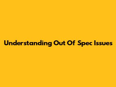 Understanding 'Out Of Spec' Issues