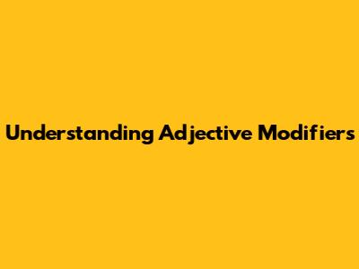 Understanding Adjective Modifiers
