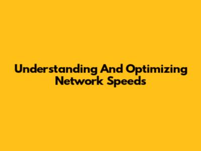 Understanding And Optimizing Network Speeds