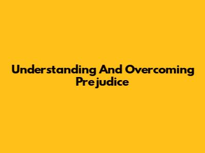 Understanding And Overcoming Prejudice