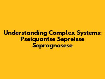 Understanding Complex Systems: Pseiquantse Sepreisse Seprognosese