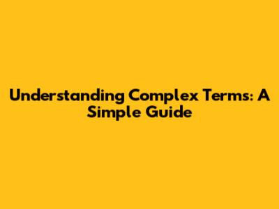 Understanding Complex Terms: A Simple Guide