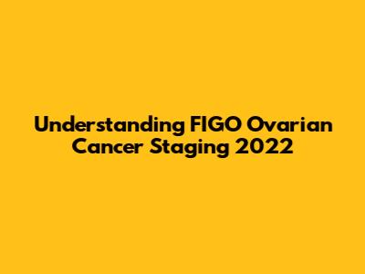 Understanding FIGO Ovarian Cancer Staging 2022