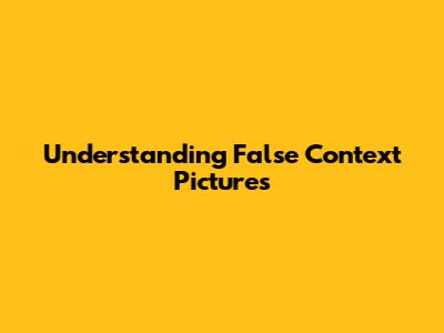 Understanding False Context Pictures