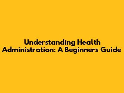 Understanding Health Administration: A Beginner's Guide