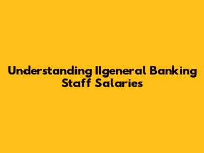 Understanding IIgeneral Banking Staff Salaries