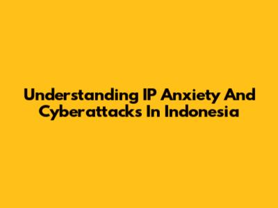 Understanding IP Anxiety And Cyberattacks In Indonesia