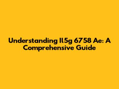 Understanding Il5g 6758 Ae: A Comprehensive Guide