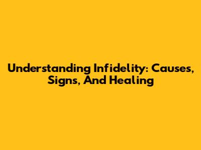 Understanding Infidelity: Causes, Signs, And Healing