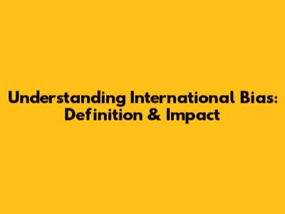 Understanding International Bias: Definition & Impact