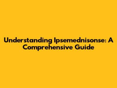 Understanding Ipsemednisonse: A Comprehensive Guide