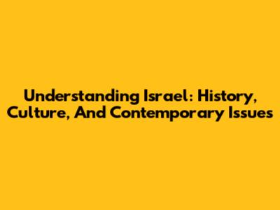 Understanding Israel: History, Culture, And Contemporary Issues