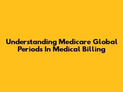 Understanding Medicare Global Periods In Medical Billing
