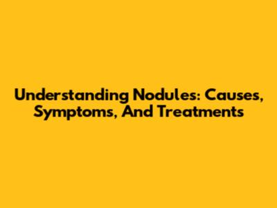 Understanding Nodules: Causes, Symptoms, And Treatments