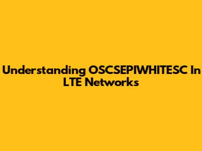 Understanding OSCSEPIWHITESC In LTE Networks