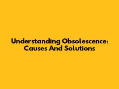 Understanding Obsolescence: Causes And Solutions