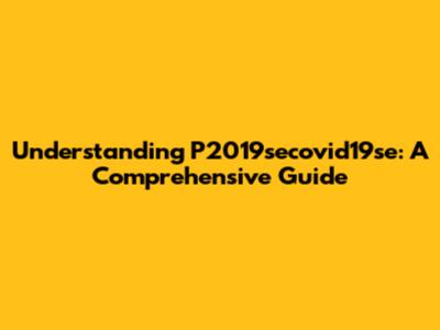 Understanding P2019secovid19se: A Comprehensive Guide