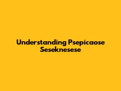 Understanding Psepicaose Seseknesese