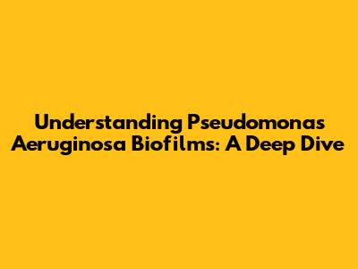 Understanding Pseudomonas Aeruginosa Biofilms: A Deep Dive