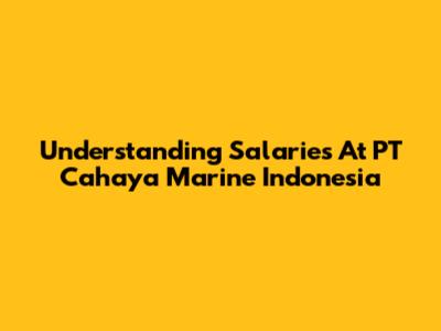 Understanding Salaries At PT Cahaya Marine Indonesia