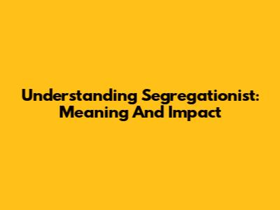 Understanding Segregationist: Meaning And Impact