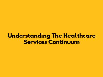 Understanding The Healthcare Services Continuum