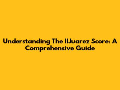 Understanding The IIJuarez Score: A Comprehensive Guide