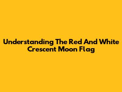 Understanding The Red And White Crescent Moon Flag
