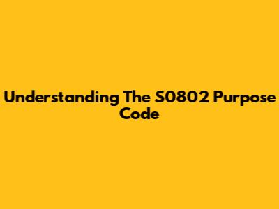 Understanding The S0802 Purpose Code